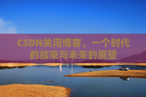 CSDN关闭博客，一个时代的结束与未来的展望